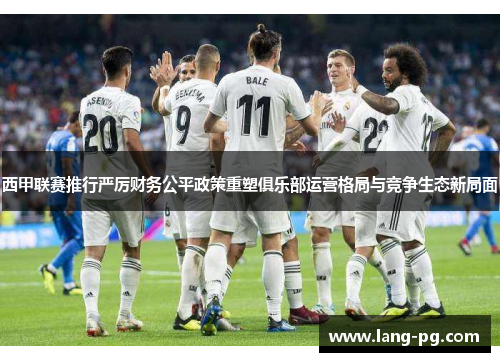 西甲联赛推行严厉财务公平政策重塑俱乐部运营格局与竞争生态新局面