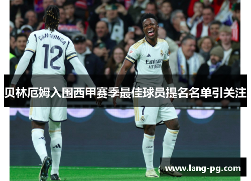 贝林厄姆入围西甲赛季最佳球员提名名单引关注
