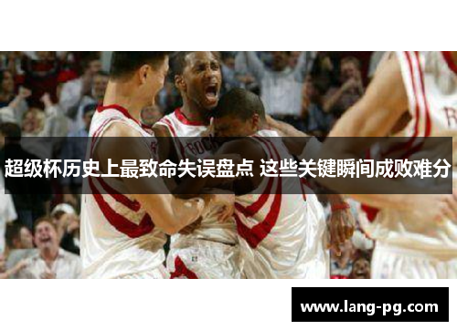 超级杯历史上最致命失误盘点 这些关键瞬间成败难分