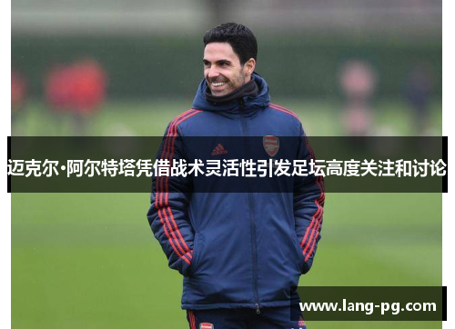 迈克尔·阿尔特塔凭借战术灵活性引发足坛高度关注和讨论