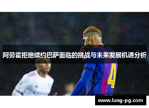 阿劳霍拒绝续约巴萨面临的挑战与未来发展机遇分析