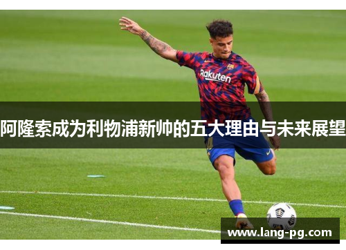 阿隆索成为利物浦新帅的五大理由与未来展望