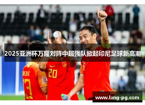 2025亚洲杯万隆对阵中超强队掀起印尼足球新高潮 2025亚洲杯万隆对阵中超强队掀起印尼足球新高潮