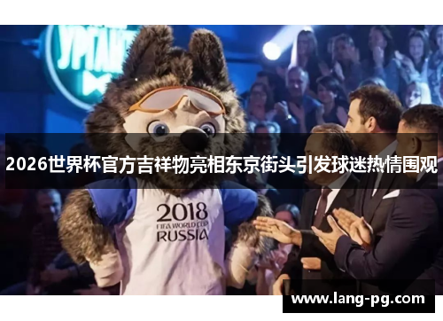 2026世界杯官方吉祥物亮相东京街头引发球迷热情围观 2026世界杯官方吉祥物亮相东京街头引发球迷热情围观