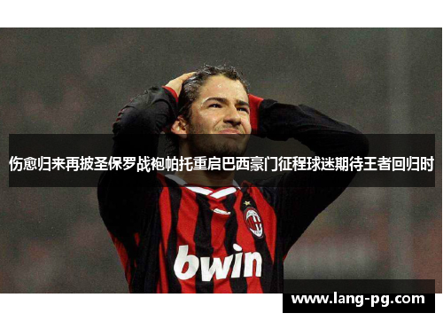 伤愈归来再披圣保罗战袍帕托重启巴西豪门征程球迷期待王者回归时