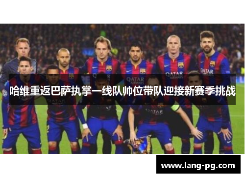 哈维重返巴萨执掌一线队帅位带队迎接新赛季挑战