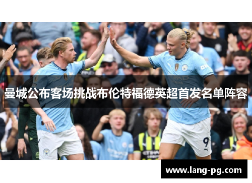 曼城公布客场挑战布伦特福德英超首发名单阵容 曼城公布客场挑战布伦特福德英超首发名单阵容