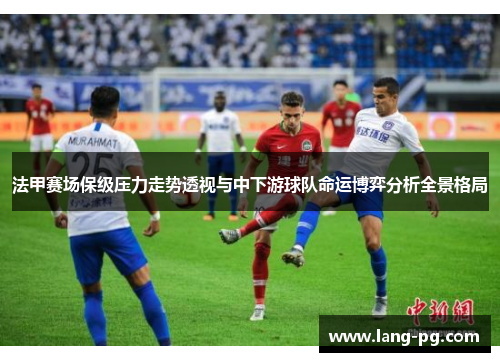 法甲赛场保级压力走势透视与中下游球队命运博弈分析全景格局 法甲赛场保级压力走势透视与中下游球队命运博弈分析全景格局