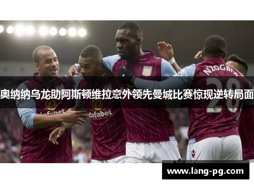 奥纳纳乌龙助阿斯顿维拉意外领先曼城比赛惊现逆转局面 奥纳纳乌龙助阿斯顿维拉意外领先曼城比赛惊现逆转局面