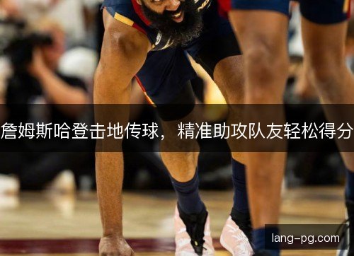 詹姆斯哈登击地传球，精准助攻队友轻松得分
