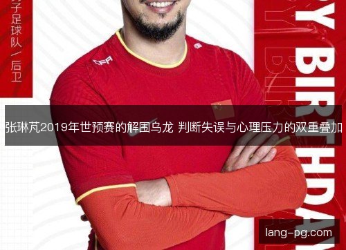 张琳芃2019年世预赛的解围乌龙 判断失误与心理压力的双重叠加 张琳芃2019年世预赛的解围乌龙 判断失误与心理压力的双重叠加